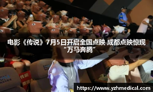 竞技宝:电影《传说》7月5日开启全国点映 成都点映惊现“万马奔腾”