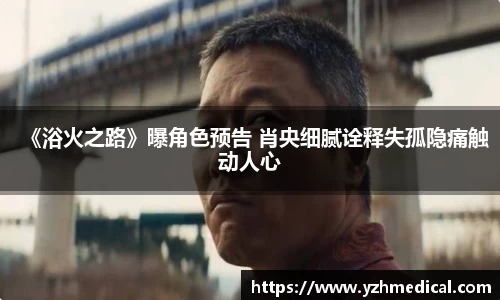 竞技宝:《浴火之路》曝角色预告 肖央细腻诠释失孤隐痛触动人心